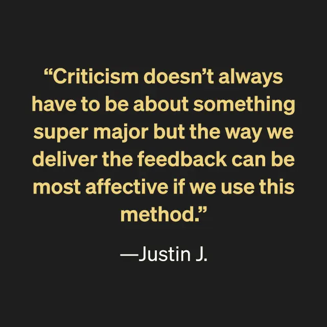 "Criticism doesn't always have to be about something super major but the way we deliver the feedback can be most affective if we use this method." -Justin J.