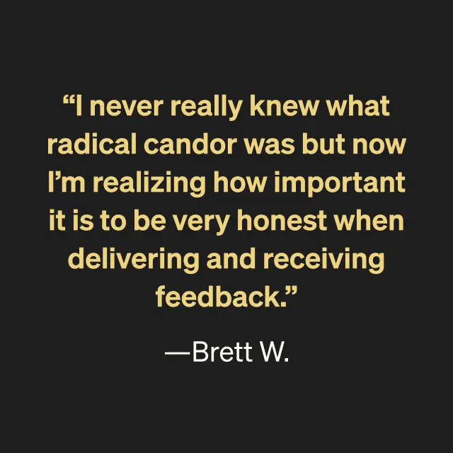 "I never really knew what radical cando was but now I'm realizing how important it is to be very honest when delivering and receiving feedback." -Brett W.